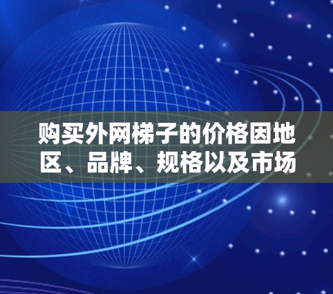 购买外网梯子的价格因地区、品牌、规格以及市场情况而异,但你可以从以下几个渠道寻找便宜的价格 购买外网梯子的价格因地区、品牌、规格以及市场情况而异,但你可以从以下几个渠道寻找便宜的价格