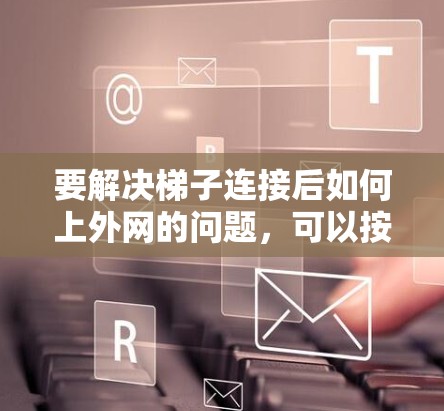 要解决梯子连接后如何上外网的问题,可以按照以下步骤进行 要解决梯子连接后如何上外网的问题,可以按照以下步骤进行