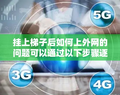 挂上梯子后如何上外网的问题可以通过以下步骤逐步解决 挂上梯子后如何上外网的问题可以通过以下步骤逐步解决