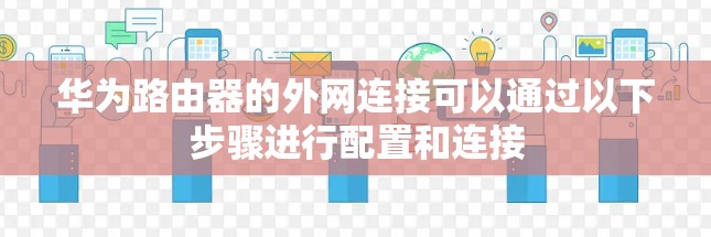 华为路由器的外网连接可以通过以下步骤进行配置和连接