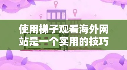 使用梯子观看海外网站是一个实用的技巧，尤其是当你的设备没有专门的梯子时。以下是一个清晰的步骤指南，帮助你高效地使用梯子来观看和记录网站内容