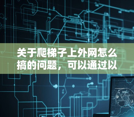 关于爬梯子上外网怎么搞的问题，可以通过以下步骤进行分析