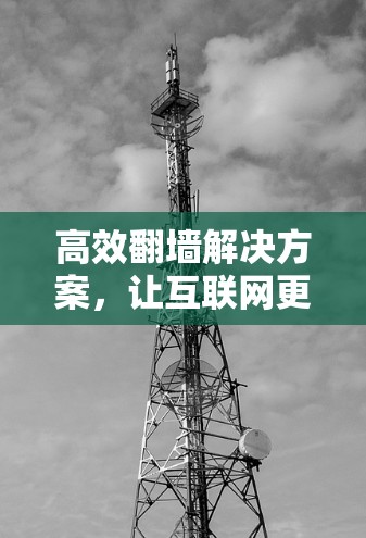 高效翻墙解决方案，让互联网更顺畅高效
