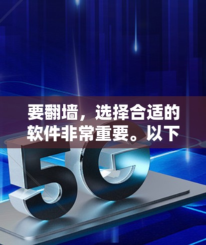 要翻墙，选择合适的软件非常重要。以下是一些推荐，适合不同需求的用户