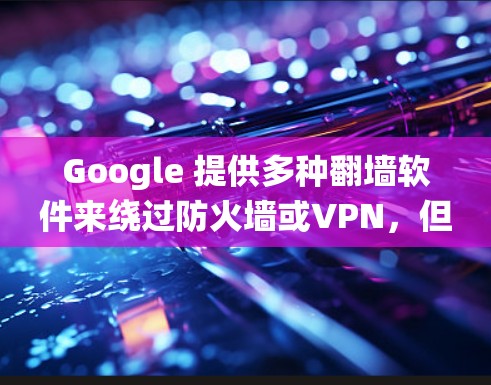 Google 提供多种翻墙软件来绕过防火墙或VPN，但这些工具可能会带来安全和隐私问题。以下是对 Google 翻墙软件的总结