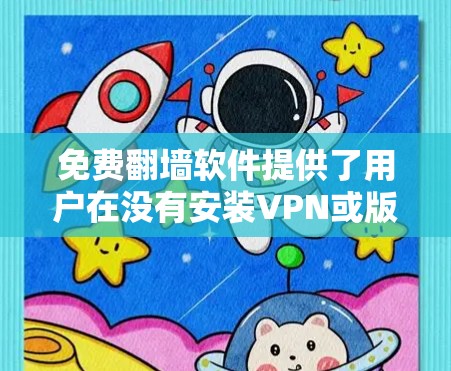 免费翻墙软件提供了用户在没有安装VPN或版权软件的情况下，直接访问网络视频内容的能力。以下是一些常见的免费翻墙软件及其特点
