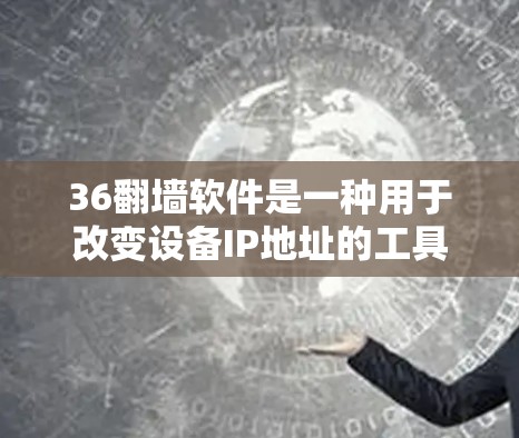 36翻墙软件是一种用于改变设备IP地址的工具，用于实现本地翻墙或企业翻墙，帮助用户改变设备的网络连接。以下是关于36翻墙软件的详细步骤和注意事项