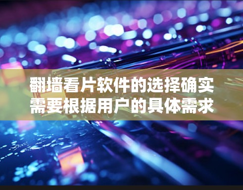 翻墙看片软件的选择确实需要根据用户的具体需求和预算来决定。以下是一些常见的选择，供你参考
