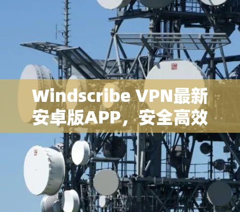 Windscribe VPN最新安卓版APP，安全高效、本地化优化的未来选择