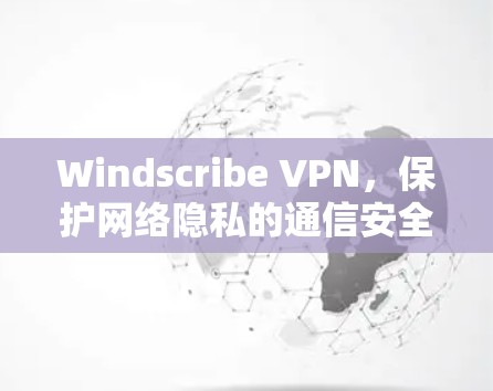 Windscribe VPN，保护网络隐私的通信安全解决方案