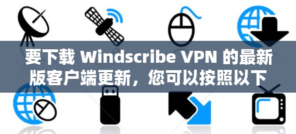 要下载 Windscribe VPN 的最新版客户端更新，您可以按照以下步骤操作