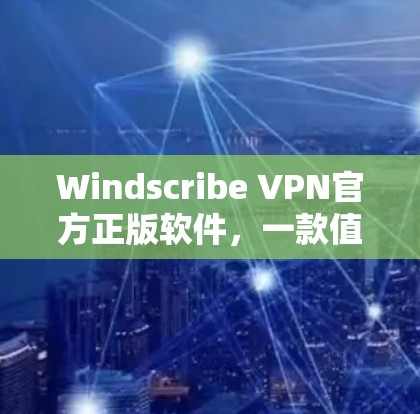 Windscribe VPN官方正版软件，一款值得信赖的VPN解决方案