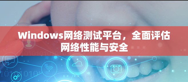 Windows网络测试平台,全面评估网络性能与安全 Windows网络测试平台,全面评估网络性能与安全