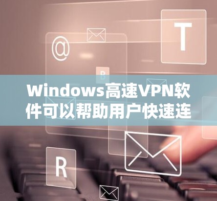 Windows高速VPN软件可以帮助用户快速连接到远程网络，通常用于远程控制、视频会议或其他需要高效网络连接的场景。以下是一些常见的高速VPN软件及其特点