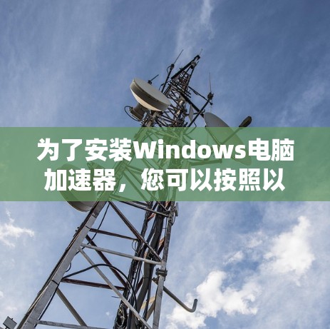 为了安装Windows电脑加速器，您可以按照以下步骤进行操作