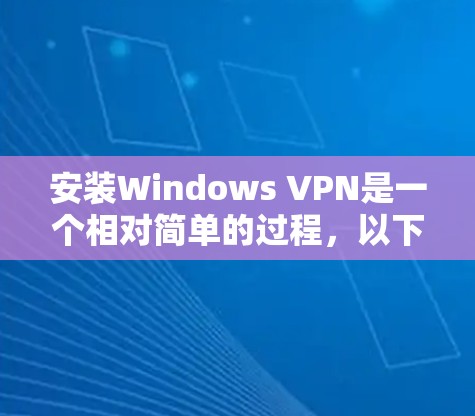 安装Windows VPN是一个相对简单的过程，以下是一些步骤指南