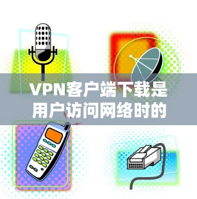 VPN客户端下载是用户访问网络时的一个关键步骤，确保安全和隐私。以下是一些推荐的VPN客户端及其简介