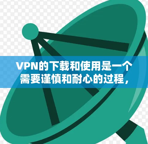 VPN的下载和使用是一个需要谨慎和耐心的过程，以下是一些步骤和注意事项，帮助您更好地使用VPN服务