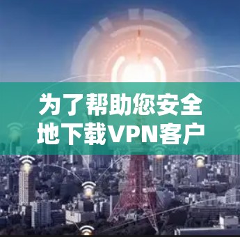 为了帮助您安全地下载VPN客户端，以下是几种常用的国内VPN客户端推荐，您可以在对应的网站下载