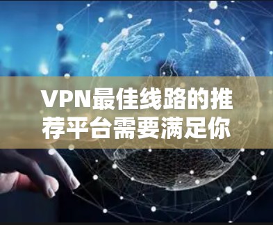 VPN最佳线路的推荐平台需要满足你的需求，安全、便捷、多端访问、多账户管理、用户友好以及可能的付费使用。以下是一些推荐的VPN最佳线路APP和平台，供你参考