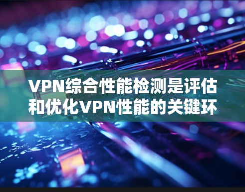 VPN综合性能检测是评估和优化VPN性能的关键环节，主要涉及以下几个方面