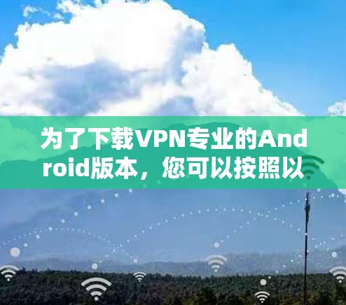 为了下载VPN专业的Android版本，您可以按照以下步骤进行