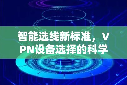 智能选线新标准,VPN设备选择的科学指南 智能选线新标准,VPN设备选择的科学指南