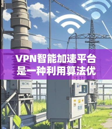 VPN智能加速平台是一种利用算法优化的VPN解决方案，旨在提高网络性能和安全性。以下是对该主题的分步解释