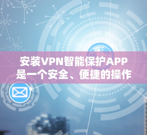 安装VPN智能保护APP是一个安全、便捷的操作步骤，以下是常见操作步骤，适用于不同设备