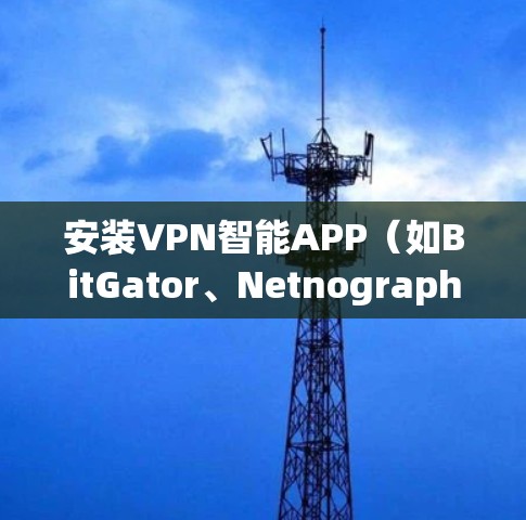 安装VPN智能APP（如BitGator、Netnography等）是一个相对简单的过程，但为了确保安全和安全，以下是一些关键步骤和注意事项