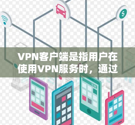 VPN客户端是指用户在使用VPN服务时，通过应用程序直接连接到VPN服务器的设备，而不是通过网络连接。用户选择VPN客户端的原因多种多样，以下是一些常见的原因和考虑因素