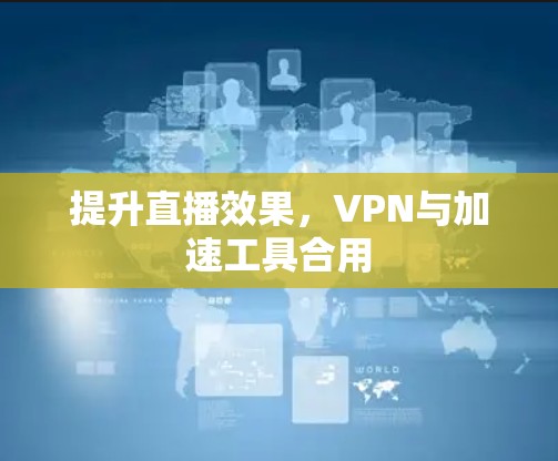 提升直播效果，VPN与加速工具合用