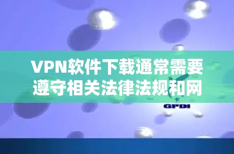 VPN软件下载通常需要遵守相关法律法规和网络安全规定。以下是一些常见的VPN软件推荐，供您参考