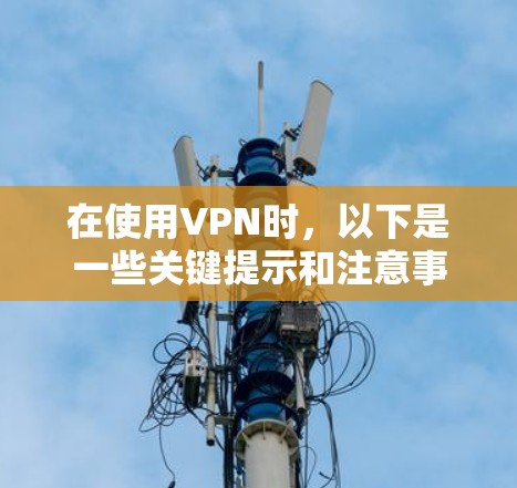 在使用VPN时，以下是一些关键提示和注意事项