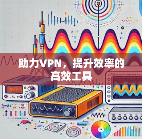 助力VPN，提升效率的高效工具