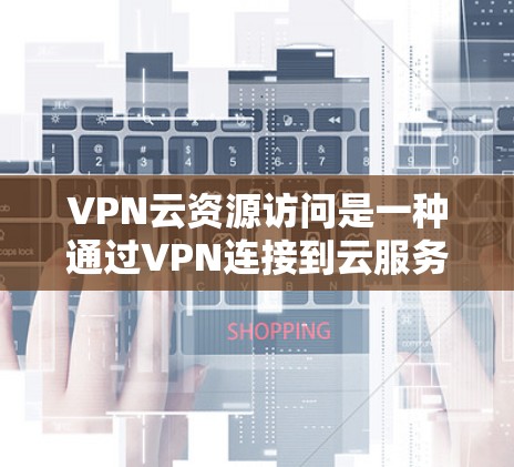 VPN云资源访问是一种通过VPN连接到云服务来远程访问外部资源的技术。以下是对此概念的详细介绍 VPN云资源访问是一种通过VPN连接到云服务来远程访问外部资源的技术。以下是对此概念的详细介绍
