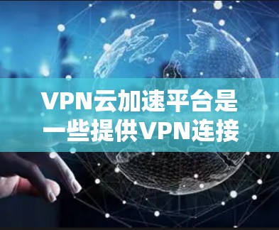 VPN云加速平台是一些提供VPN连接后快速下载或上传文件的软件或网站。这些平台通常结合了VPN协议和云加速技术，以帮助用户在没有VPN的情况下，更快地完成文件下载或上传