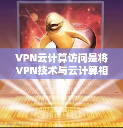 VPN云计算访问是将VPN技术与云计算相结合的一种数据保护和处理方式。以下是详细的解释和步骤 VPN云计算访问是将VPN技术与云计算相结合的一种数据保护和处理方式。以下是详细的解释和步骤
