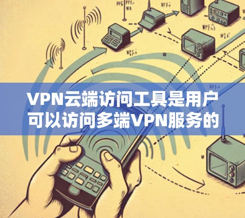 VPN云端访问工具是用户可以访问多端VPN服务的平台，提供灵活的访问方式，方便管理多个VPN服务。以下是这些工具的主要功能和使用步骤