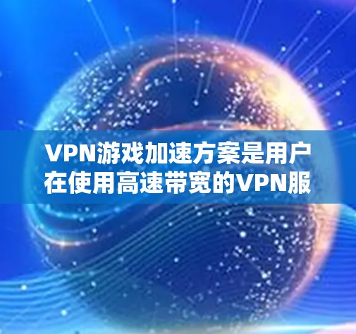 VPN游戏加速方案是用户在使用高速带宽的VPN服务时，希望在不影响游戏体验的情况下，提升游戏加载速度或优化游戏性能。以下是一些常见的VPN游戏加速方案和方法