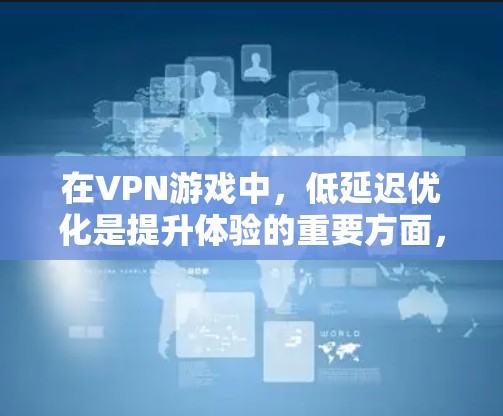 在VPN游戏中，低延迟优化是提升体验的重要方面，以下是详细的步骤和建议，帮助你更好地优化游戏的延迟表现
