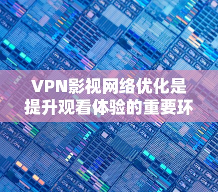 VPN影视网络优化是提升观看体验的重要环节，通过优化关键参数可以显著提升观看质量、增强安全性并降低使用成本。以下是对 VPN 隐私化影视网络优化的详细分析