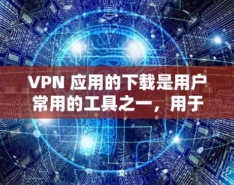 VPN 应用的下载是用户常用的工具之一，用于安全地访问互联网。以下是一些常见的VPN应用及其特色，供您参考