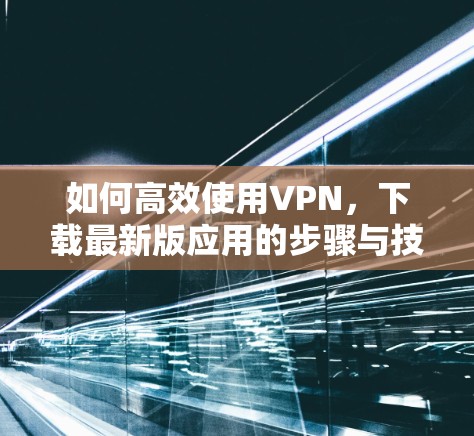 如何高效使用VPN，下载最新版应用的步骤与技巧