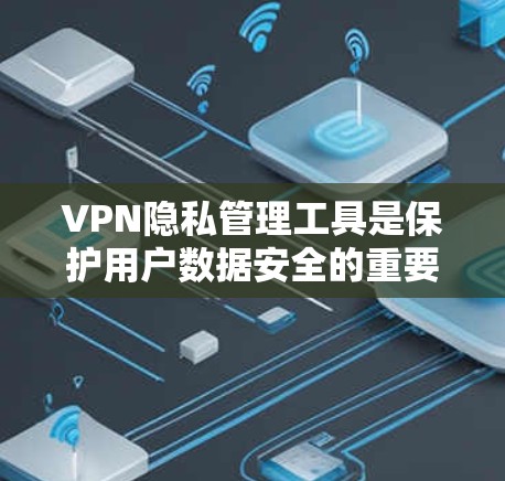 VPN隐私管理工具是保护用户数据安全的重要手段，主要通过设置访问权限、限制访问时间、防止恶意攻击和数据加密等方法来实现。以下是对 VPN 隐私管理工具的详细分析