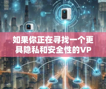 如果你正在寻找一个更具隐私和安全性的VPN客户端，以下是一些推荐，涵盖不同的功能和可靠性