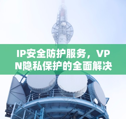 IP安全防护服务，VPN隐私保护的全面解决方案