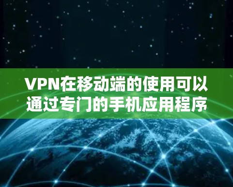 VPN在移动端的使用可以通过专门的手机应用程序来实现。以下是关于这些应用的逐步解释
