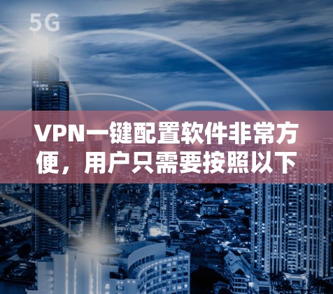 VPN一键配置软件非常方便，用户只需要按照以下步骤操作即可轻松完成配置