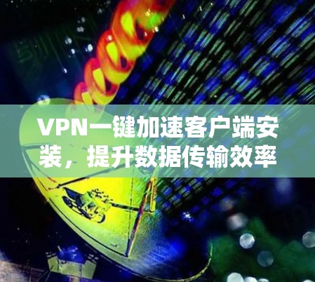 VPN一键加速客户端安装，提升数据传输效率的高效解决方案